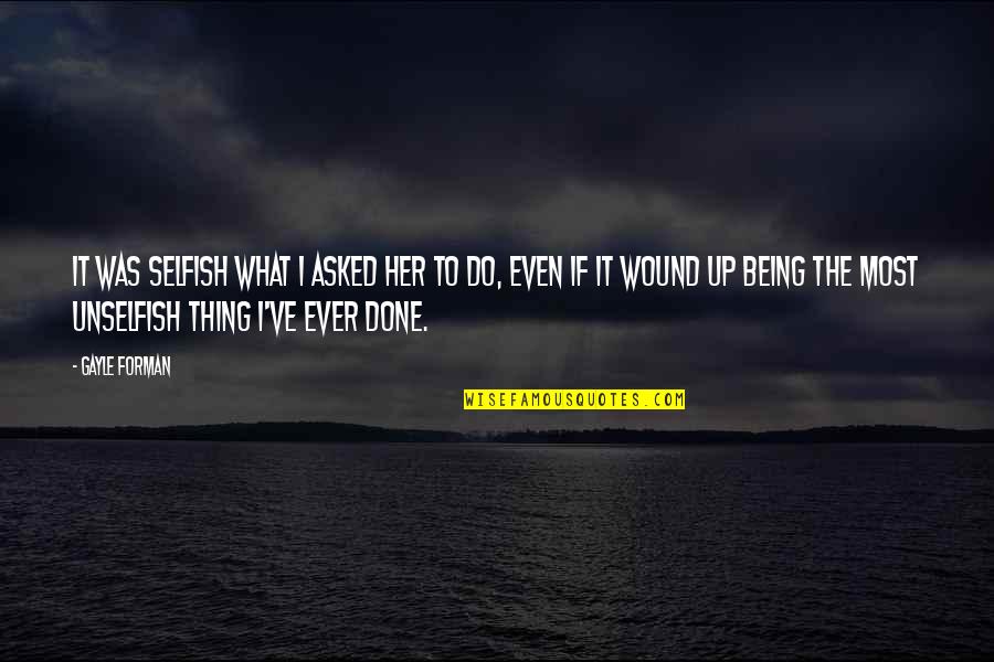 It Being Ok To Be Selfish Quotes By Gayle Forman: It was selfish what I asked her to