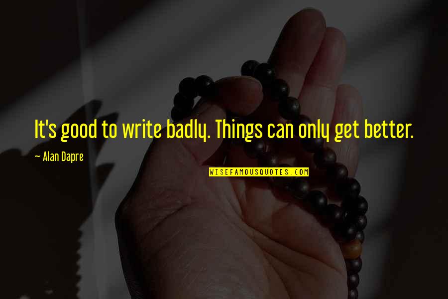 It Can Only Get Better Quotes By Alan Dapre: It's good to write badly. Things can only