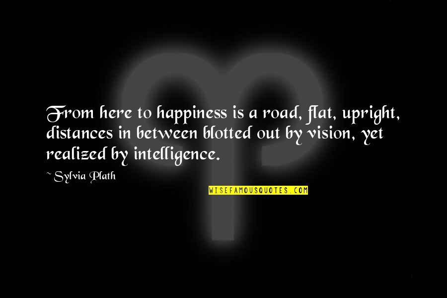 It Cant Be Reasoned With Quote Quotes By Sylvia Plath: From here to happiness is a road, flat,
