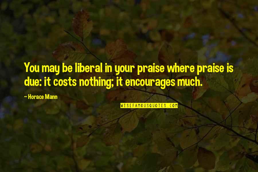 It Costs Nothing Quotes By Horace Mann: You may be liberal in your praise where