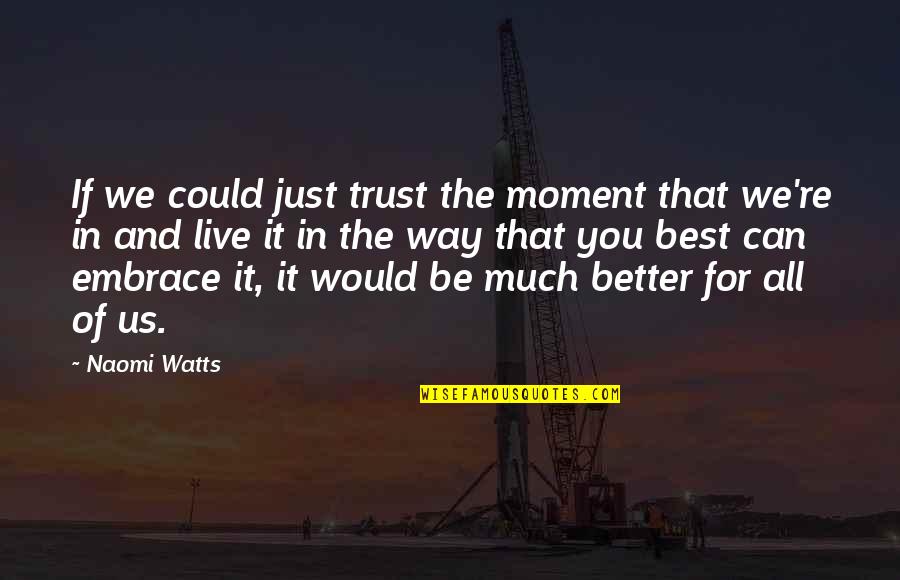 It Could Be Better Quotes By Naomi Watts: If we could just trust the moment that