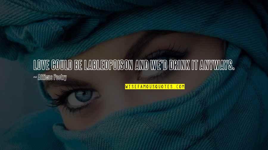 It Could Be Love Quotes By Atticus Poetry: LOVE COULD BE LABLEDPOISON AND WE'D DRINK IT It Could Be Love Quotes By Atticus Poetry: LOVE COULD BE LABLEDPOISON AND WE'D DRINK IT