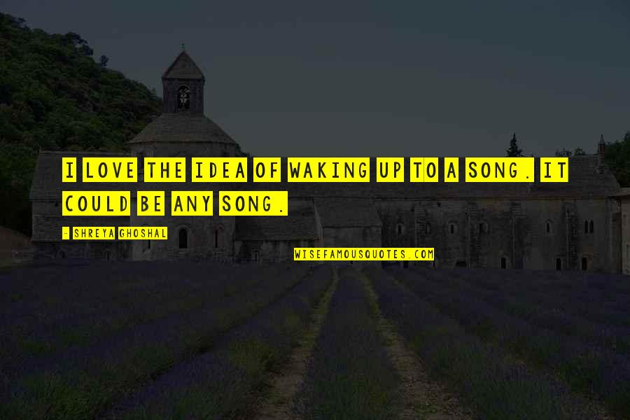 It Could Be Love Quotes By Shreya Ghoshal: I love the idea of waking up to It Could Be Love Quotes By Shreya Ghoshal: I love the idea of waking up to