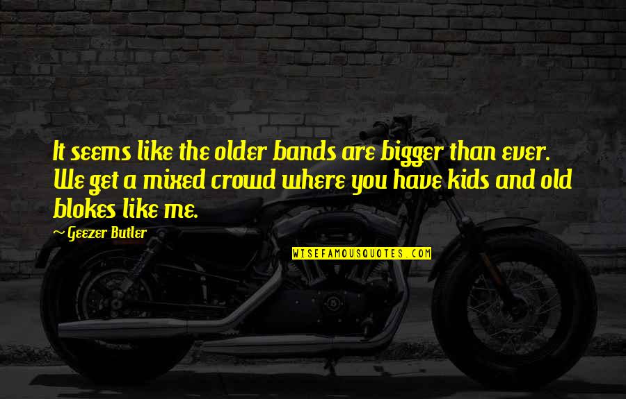 It Crowd Quotes By Geezer Butler: It seems like the older bands are bigger