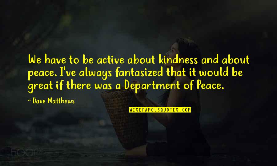 It Department Quotes By Dave Matthews: We have to be active about kindness and