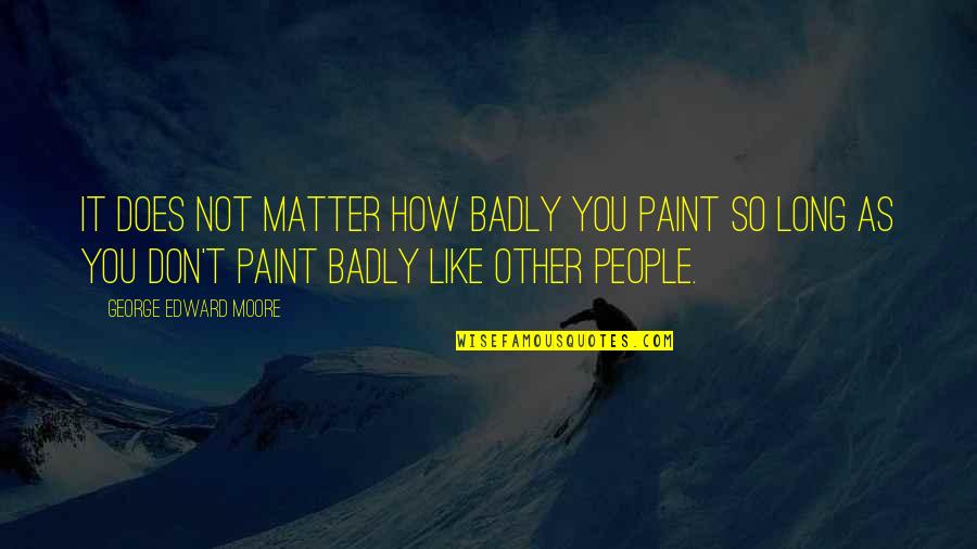 It Does Not Matter Quotes By George Edward Moore: It does not matter how badly you paint