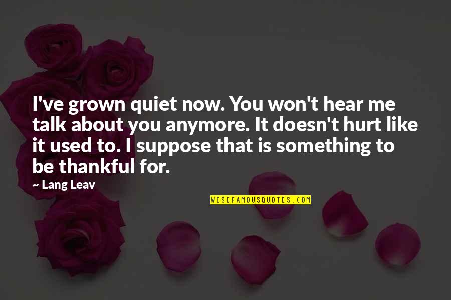 It Doesn't Hurt Me Anymore Quotes By Lang Leav: I've grown quiet now. You won't hear me It Doesn't Hurt Me Anymore Quotes By Lang Leav: I've grown quiet now. You won't hear me