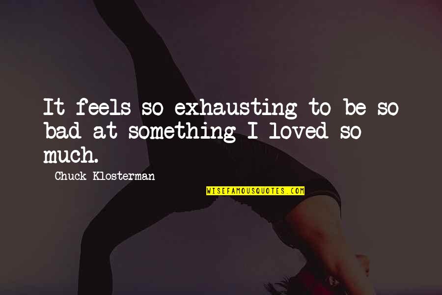 It Feels Bad Quotes By Chuck Klosterman: It feels so exhausting to be so bad It Feels Bad Quotes By Chuck Klosterman: It feels so exhausting to be so bad
