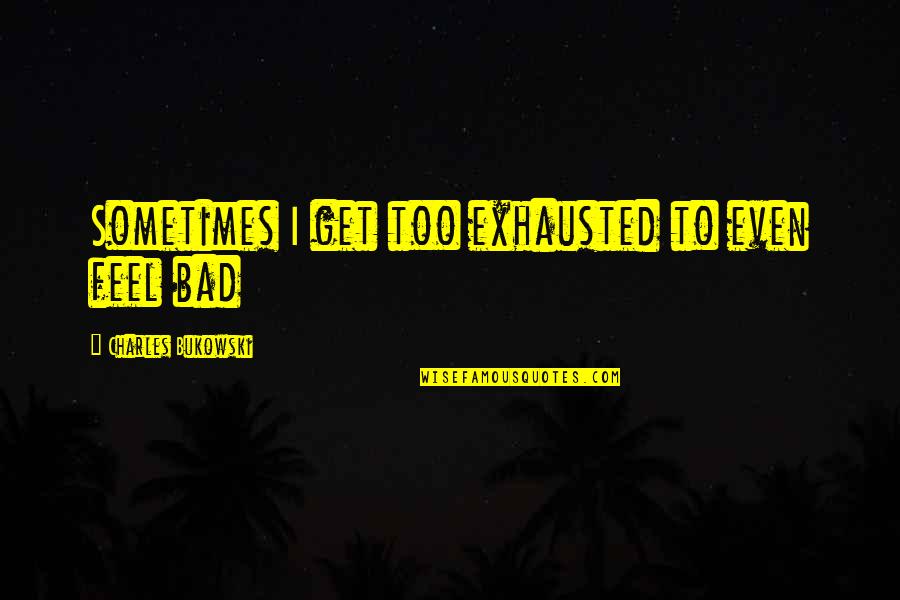 It Feels So Bad Quotes By Charles Bukowski: Sometimes I get too exhausted to even feel