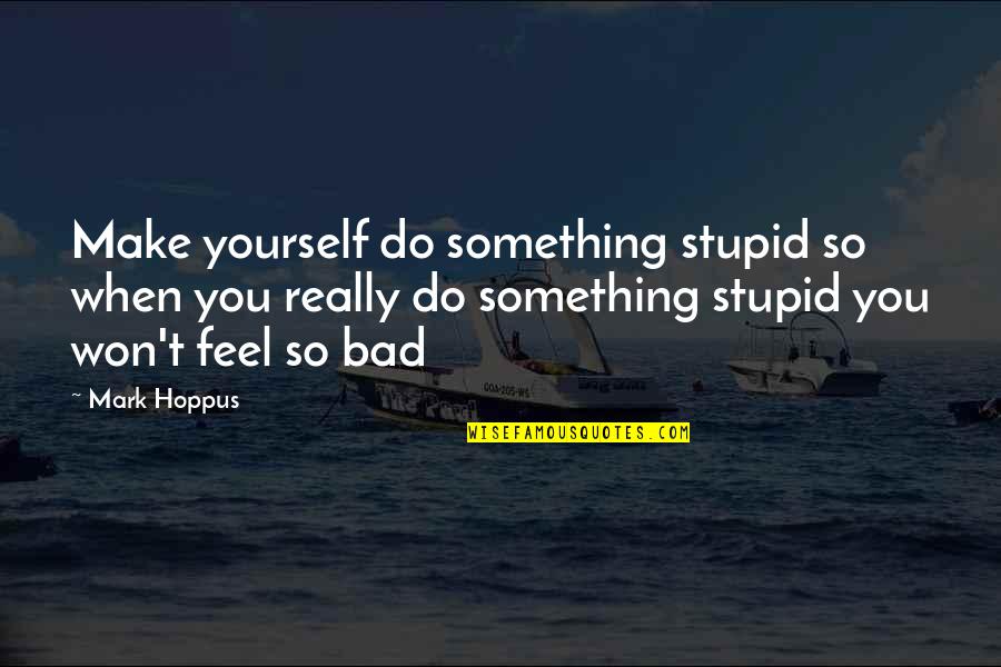 It Feels So Bad Quotes By Mark Hoppus: Make yourself do something stupid so when you