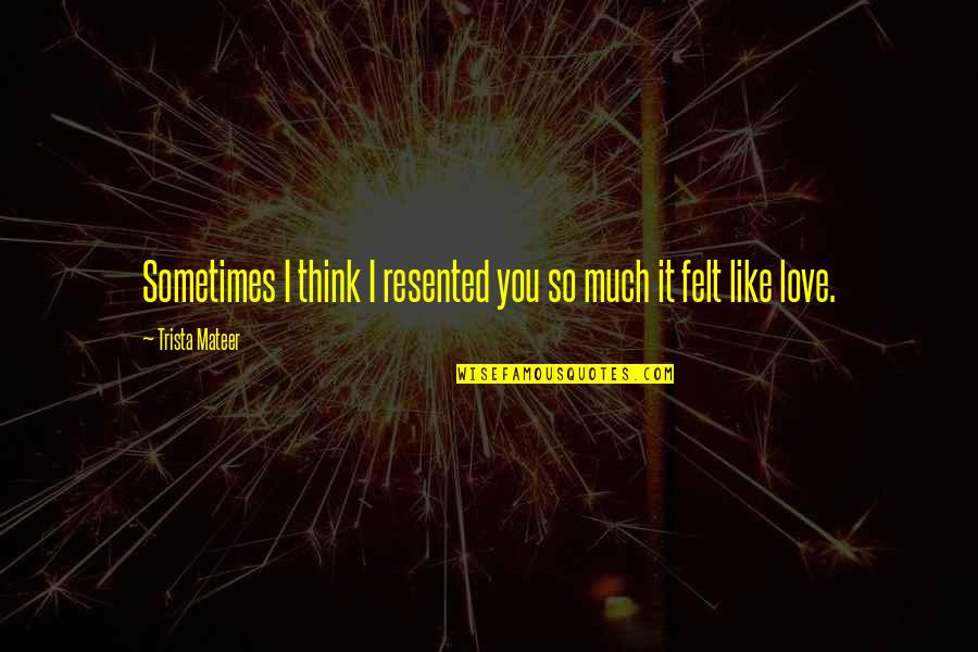 It Felt Like Love Quotes By Trista Mateer: Sometimes I think I resented you so much