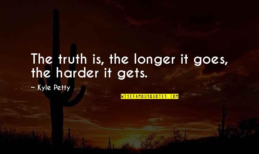It Gets Harder Quotes By Kyle Petty: The truth is, the longer it goes, the