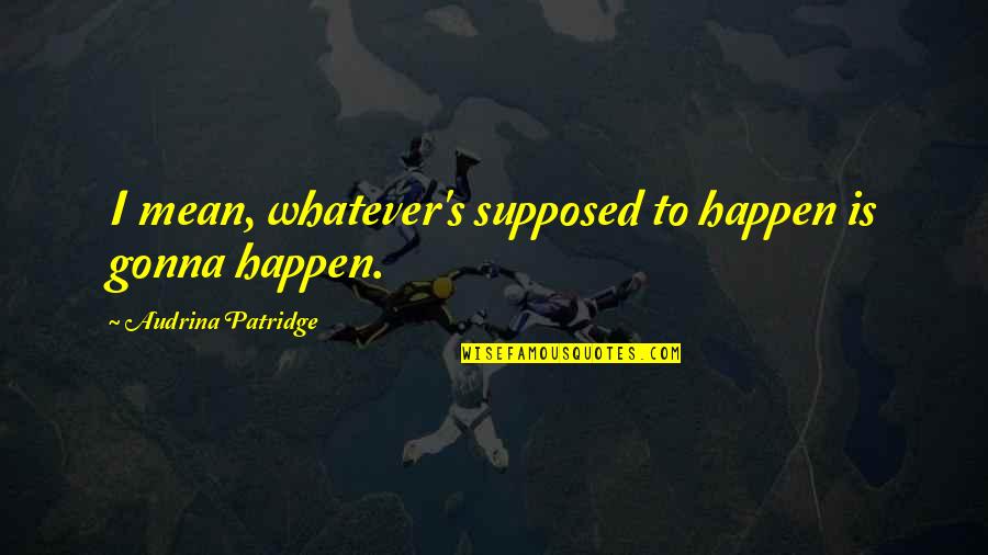 It Gonna Happen Quotes By Audrina Patridge: I mean, whatever's supposed to happen is gonna It Gonna Happen Quotes By Audrina Patridge: I mean, whatever's supposed to happen is gonna