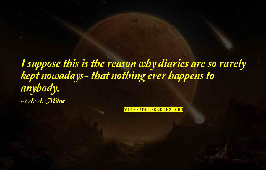 It Happens For A Reason Quotes By A.A. Milne: I suppose this is the reason why diaries