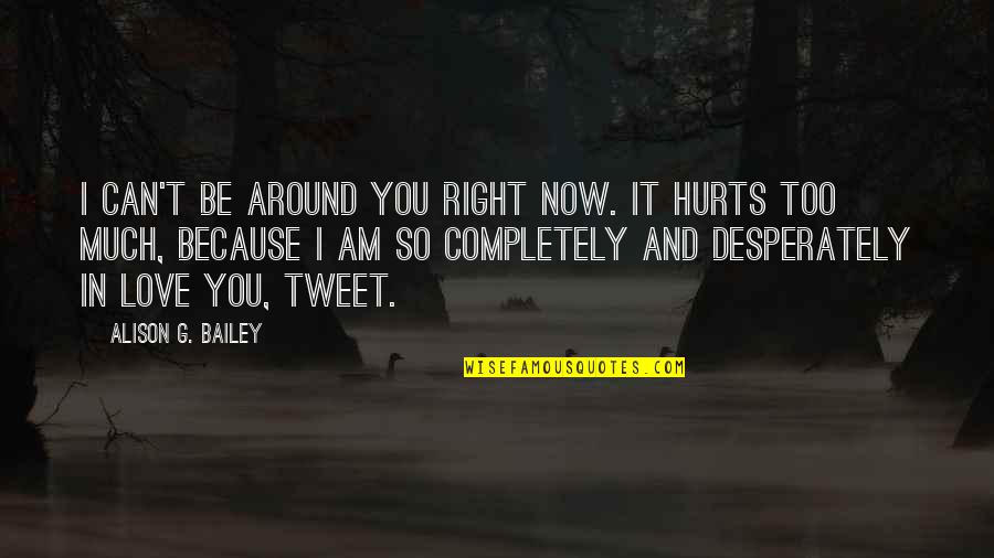 It Hurts Love Quotes By Alison G. Bailey: I can't be around you right now. It