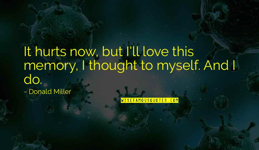 It Hurts Love Quotes By Donald Miller: It hurts now, but I'll love this memory,