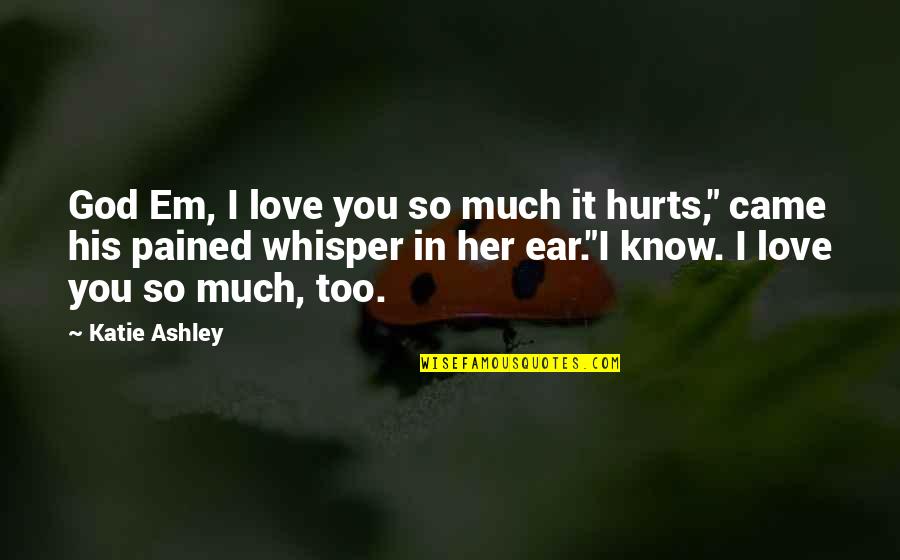 It Hurts Love Quotes By Katie Ashley: God Em, I love you so much it