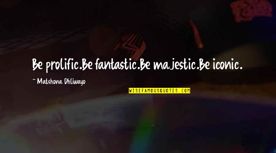 It Iconic Quotes By Matshona Dhliwayo: Be prolific.Be fantastic.Be majestic.Be iconic.