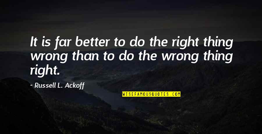It Is A Far Far Better Thing I Do Quotes By Russell L. Ackoff: It is far better to do the right