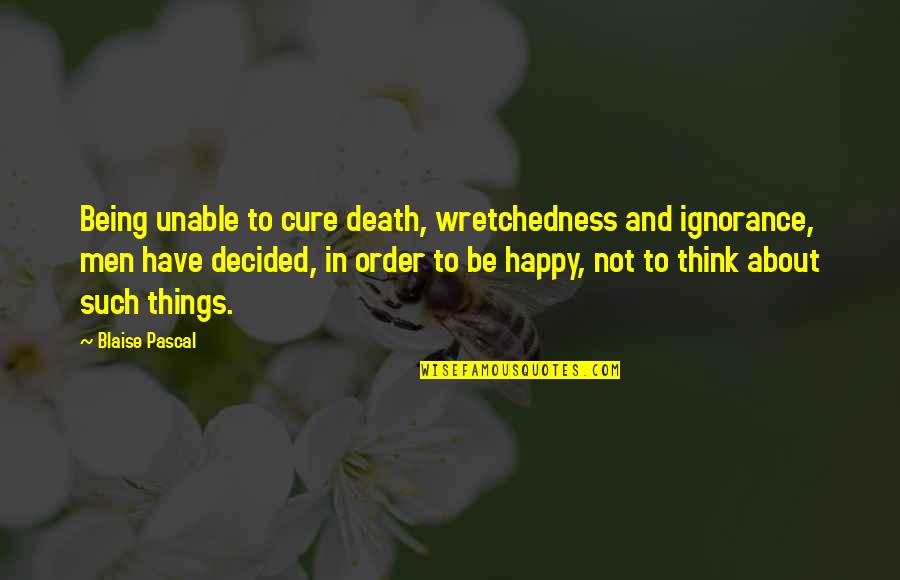 It Is About Being Happy Quotes By Blaise Pascal: Being unable to cure death, wretchedness and ignorance, It Is About Being Happy Quotes By Blaise Pascal: Being unable to cure death, wretchedness and ignorance,