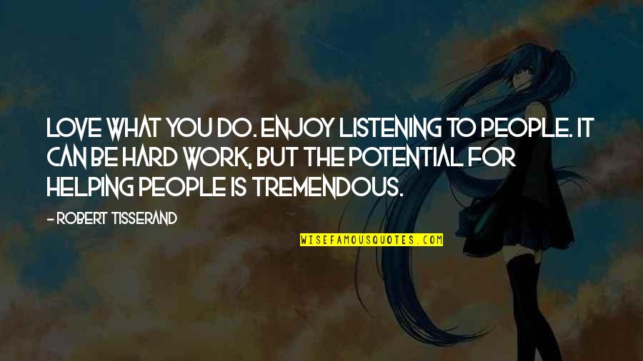 It Is Hard To Love You Quotes By Robert Tisserand: Love what you do. Enjoy listening to people. It Is Hard To Love You Quotes By Robert Tisserand: Love what you do. Enjoy listening to people.