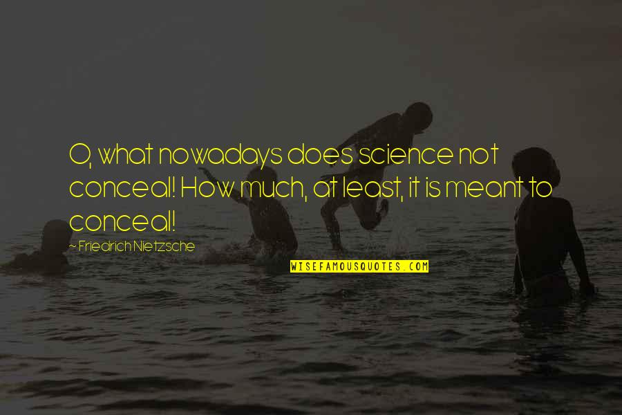 It Is Meant Quotes By Friedrich Nietzsche: O, what nowadays does science not conceal! How