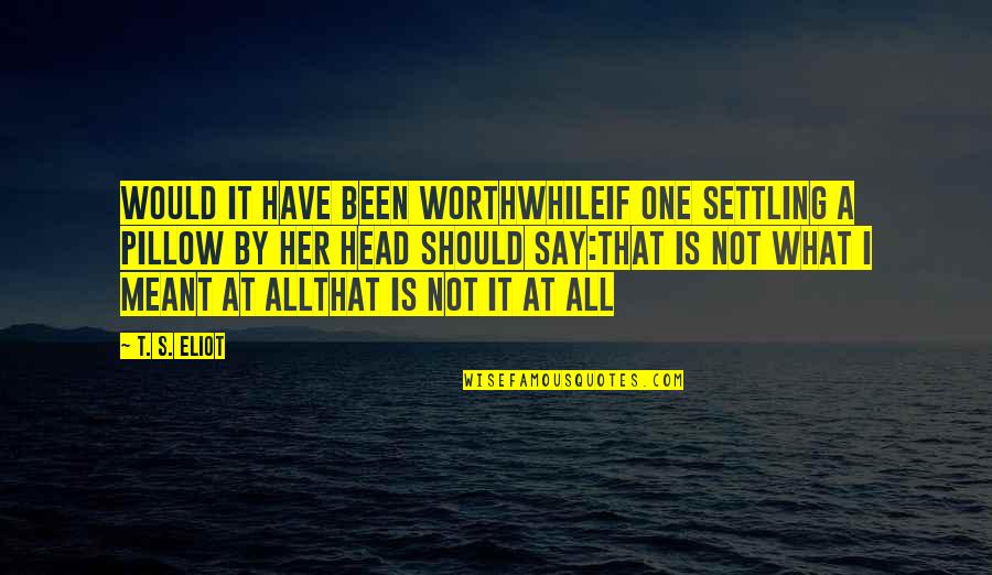 It Is Meant Quotes By T. S. Eliot: Would it have been worthwhileIf one settling a