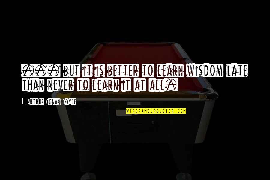 It Is Never Too Late To Learn Quotes By Arthur Conan Doyle: ... but it is better to learn wisdom