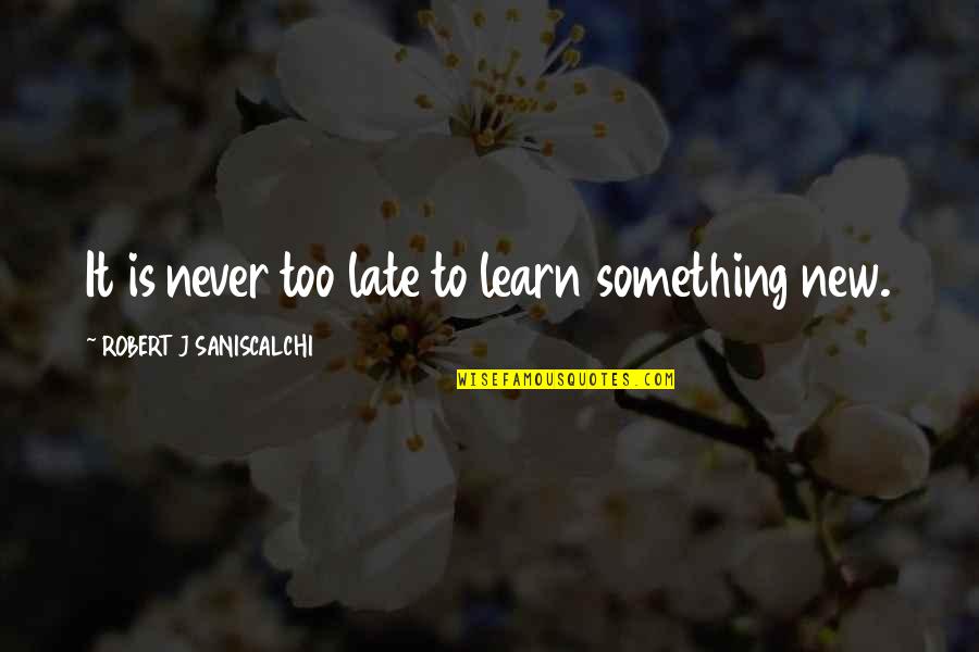 It Is Never Too Late To Learn Quotes By ROBERT J SANISCALCHI: It is never too late to learn something