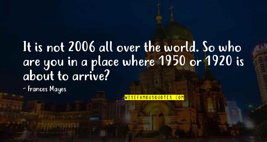 It Is Not All About You Quotes By Frances Mayes: It is not 2006 all over the world. It Is Not All About You Quotes By Frances Mayes: It is not 2006 all over the world.