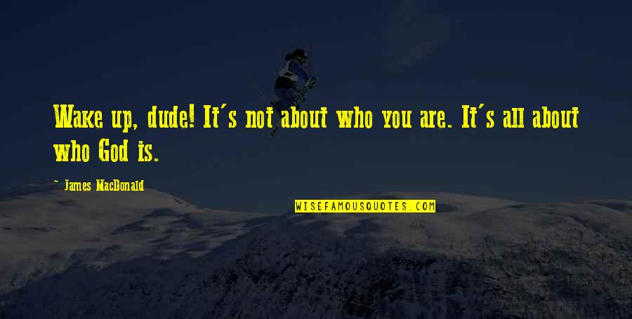 It Is Not All About You Quotes By James MacDonald: Wake up, dude! It's not about who you It Is Not All About You Quotes By James MacDonald: Wake up, dude! It's not about who you