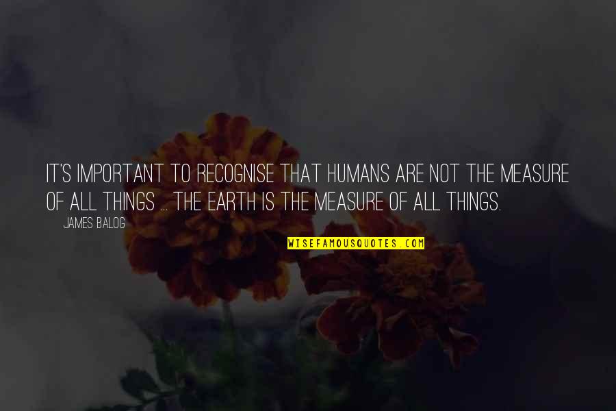 It Is Not Important Quotes By James Balog: It's important to recognise that humans are not It Is Not Important Quotes By James Balog: It's important to recognise that humans are not