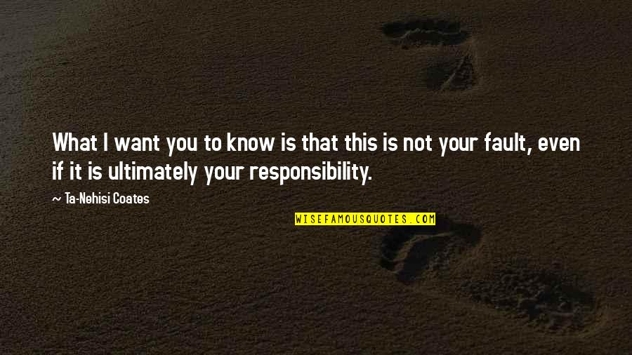 It Is Not Your Fault Quotes By Ta-Nehisi Coates: What I want you to know is that It Is Not Your Fault Quotes By Ta-Nehisi Coates: What I want you to know is that