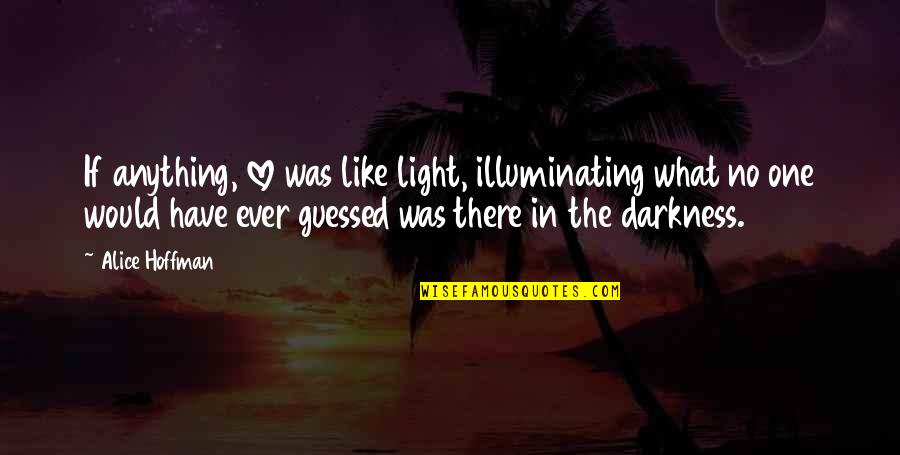 It Is Our Light Not Our Darkness Quotes By Alice Hoffman: If anything, love was like light, illuminating what It Is Our Light Not Our Darkness Quotes By Alice Hoffman: If anything, love was like light, illuminating what