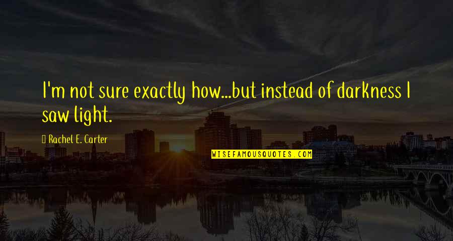 It Is Our Light Not Our Darkness Quotes By Rachel E. Carter: I'm not sure exactly how...but instead of darkness It Is Our Light Not Our Darkness Quotes By Rachel E. Carter: I'm not sure exactly how...but instead of darkness