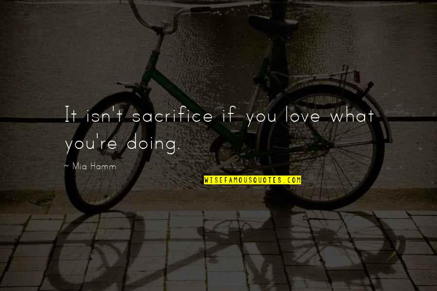 It Isn't Love Quotes By Mia Hamm: It isn't sacrifice if you love what you're