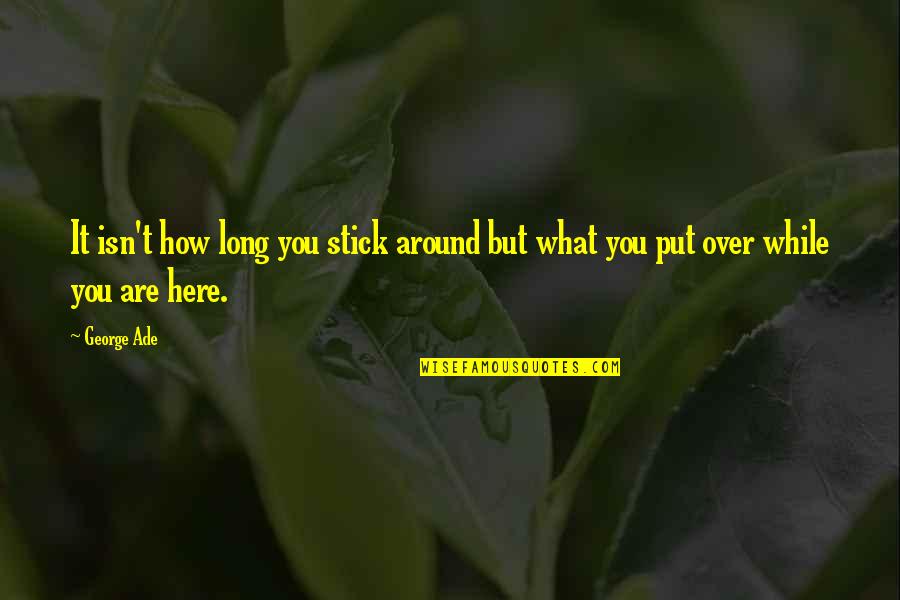 It Isn't Over Quotes By George Ade: It isn't how long you stick around but