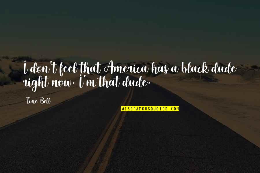 It Just Feels Right Quotes By Tone Bell: I don't feel that America has a black