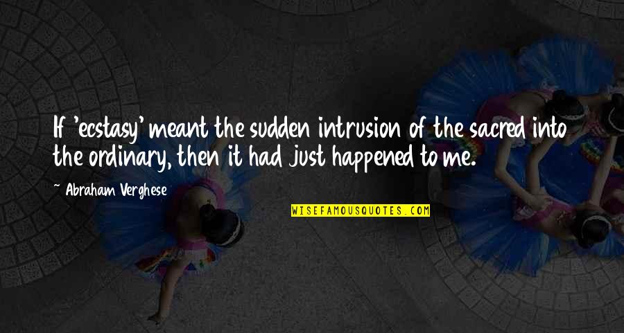 It Just Happened Quotes By Abraham Verghese: If 'ecstasy' meant the sudden intrusion of the