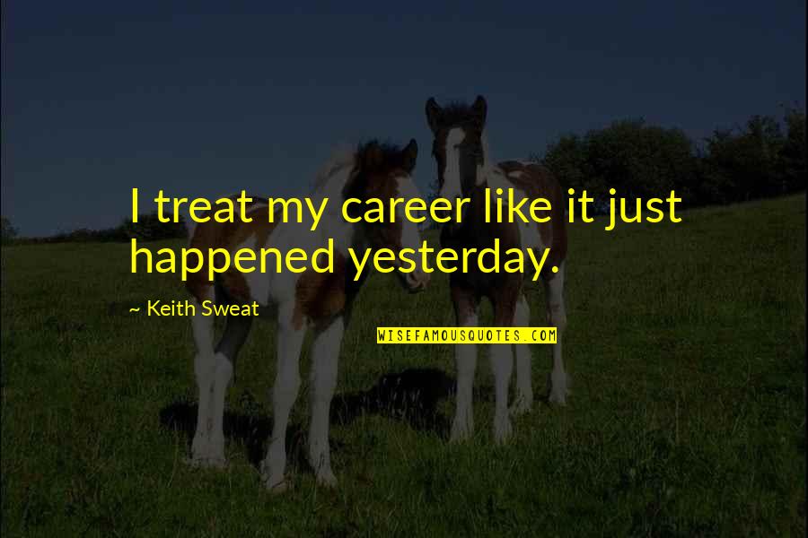 It Just Happened Quotes By Keith Sweat: I treat my career like it just happened