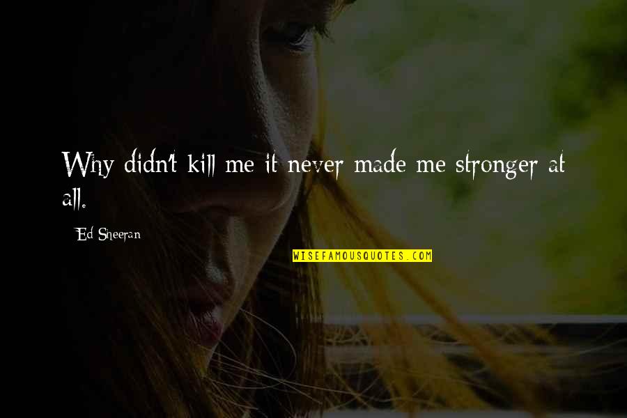 It Just Made Me Stronger Quotes By Ed Sheeran: Why didn't kill me it never made me It Just Made Me Stronger Quotes By Ed Sheeran: Why didn't kill me it never made me