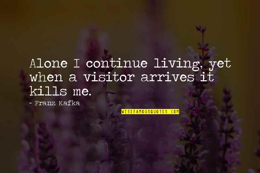 It Kills Me Quotes By Franz Kafka: Alone I continue living, yet when a visitor