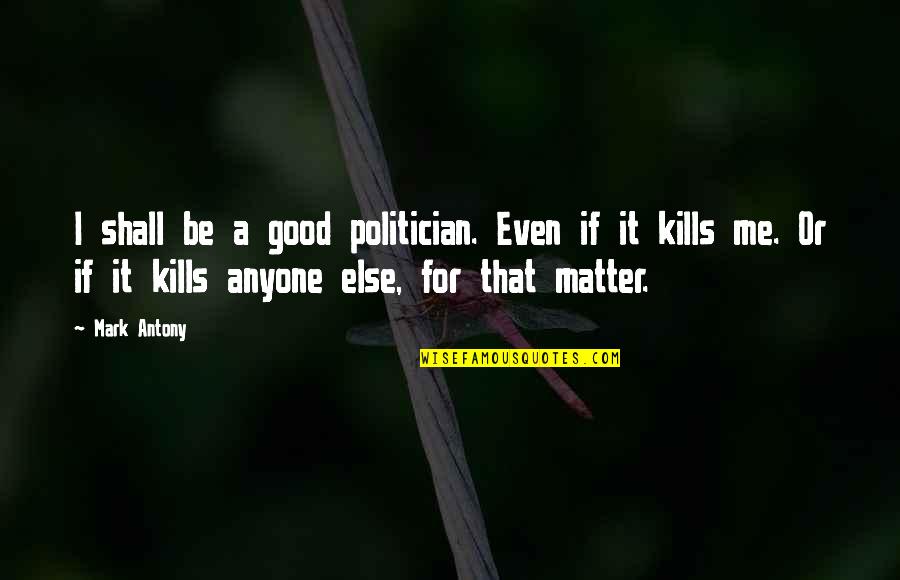 It Kills Me Quotes By Mark Antony: I shall be a good politician. Even if
