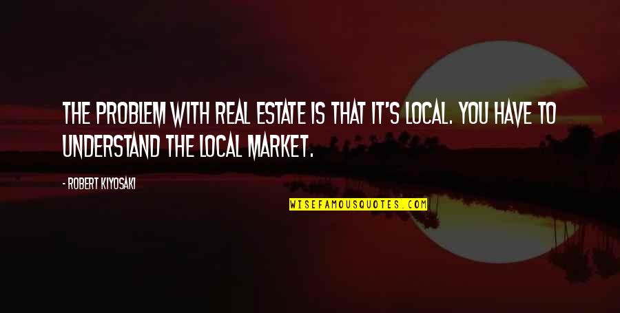 It Local Quotes By Robert Kiyosaki: The problem with real estate is that it's