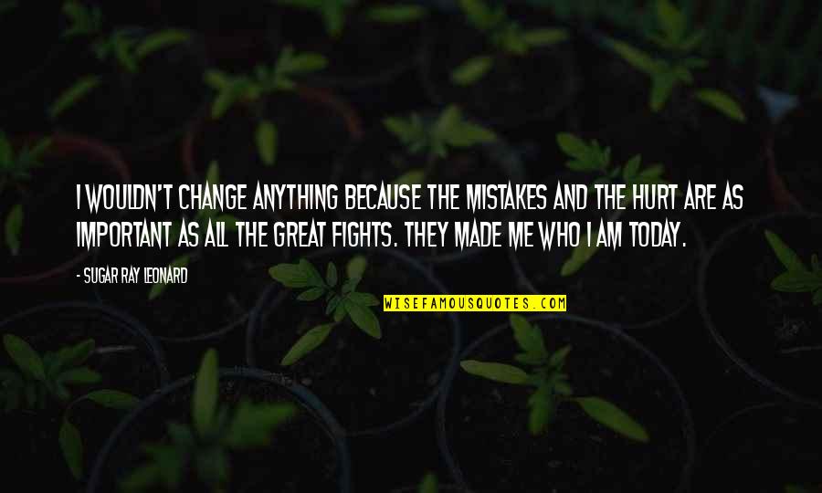 It Made Me Who I Am Today Quotes By Sugar Ray Leonard: I wouldn't change anything because the mistakes and It Made Me Who I Am Today Quotes By Sugar Ray Leonard: I wouldn't change anything because the mistakes and