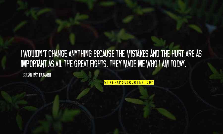 It Made Me Who I Am Today Quotes By Sugar Ray Leonard: I wouldn't change anything because the mistakes and