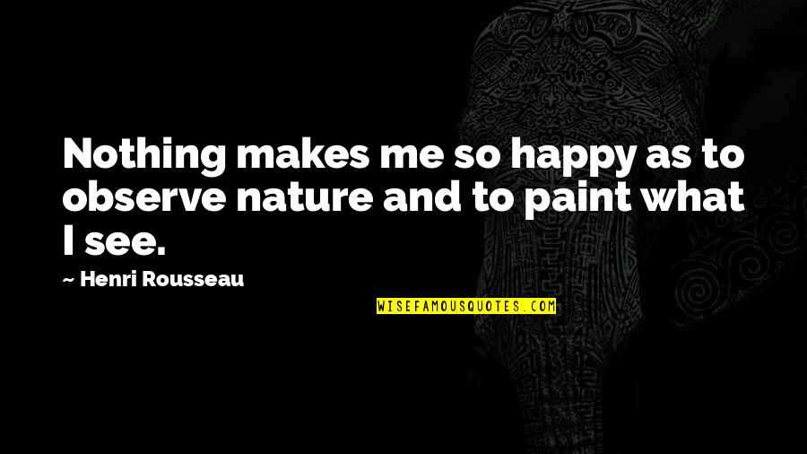 It Makes Me Happy To See You Happy Quotes By Henri Rousseau: Nothing makes me so happy as to observe