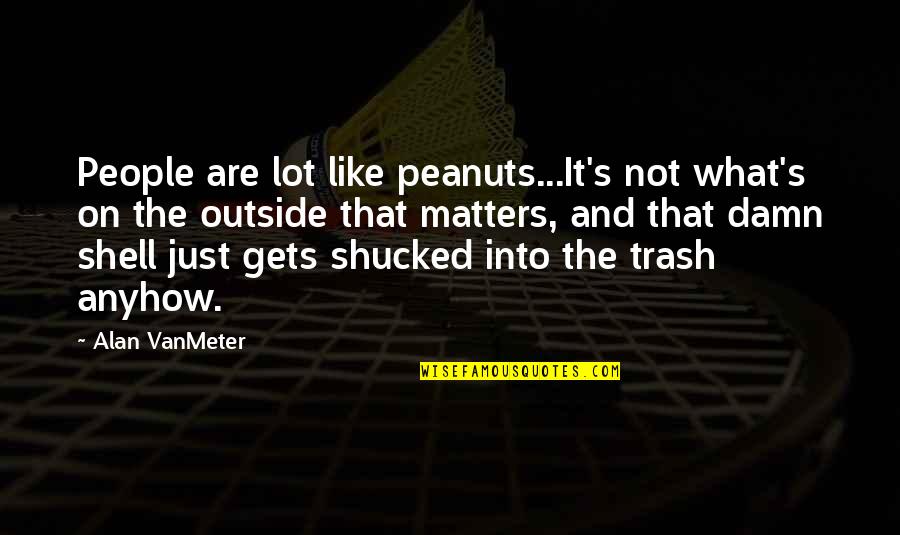 It Matters Not Quotes By Alan VanMeter: People are lot like peanuts...It's not what's on It Matters Not Quotes By Alan VanMeter: People are lot like peanuts...It's not what's on