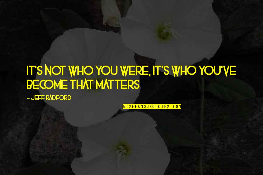 It Matters Not Quotes By Jeff Radford: It's not who you were, It's who you've