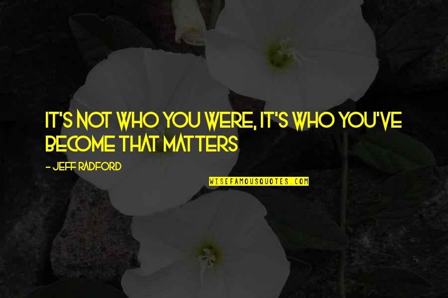 It Matters Not Quotes By Jeff Radford: It's not who you were, It's who you've It Matters Not Quotes By Jeff Radford: It's not who you were, It's who you've